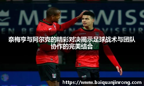 奈梅亨与阿尔克的精彩对决揭示足球战术与团队协作的完美结合