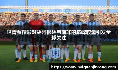 世青赛精彩对决阿根廷与南非的巅峰较量引发全球关注